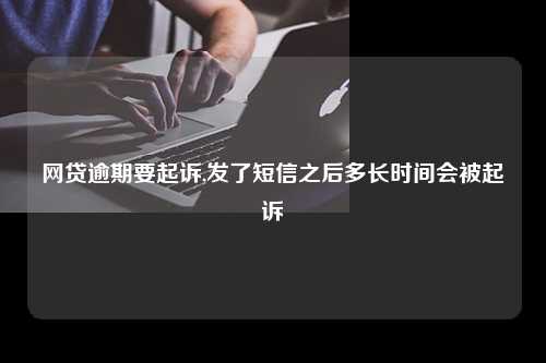 网贷逾期要起诉,发了短信之后多长时间会被起诉