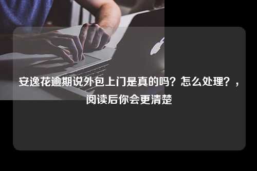 安逸花逾期说外包上门是真的吗？怎么处理？，阅读后你会更清楚