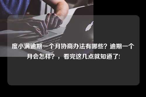 度小满逾期一个月协商办法有哪些？逾期一个月会怎样？，看完这几点就知道了!