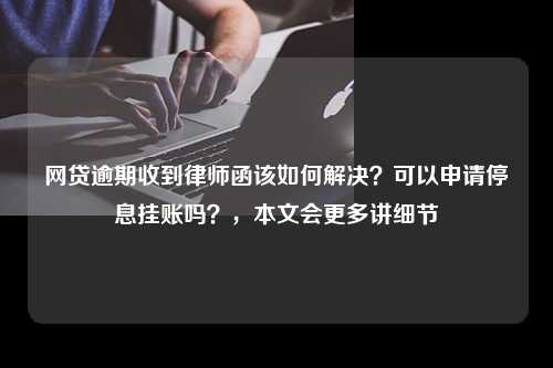 网贷逾期收到律师函该如何解决？可以申请停息挂账吗？，本文会更多讲细节