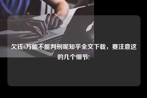 欠钱6万能不能判刑呢知乎全文下载，要注意这的几个细节!