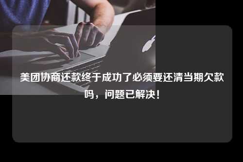 美团协商还款终于成功了必须要还清当期欠款吗，问题已解决！