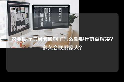 农业银行信用卡逾期了怎么跟银行协商解决？多久会联系家人？