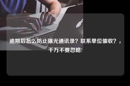 逾期后怎么防止曝光通讯录？联系单位催收？，千万不要忽略!