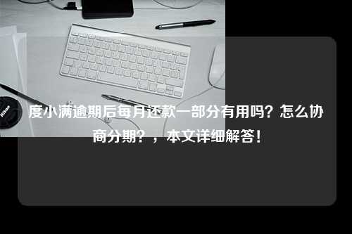 度小满逾期后每月还款一部分有用吗？怎么协商分期？，本文详细解答！