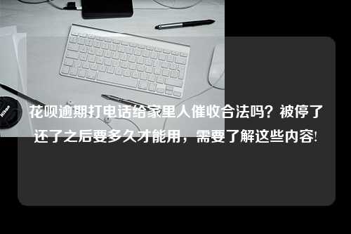 花呗逾期打电话给家里人催收合法吗？被停了还了之后要多久才能用，需要了解这些内容!