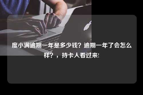 度小满逾期一年是多少钱？逾期一年了会怎么样？，持卡人看过来!