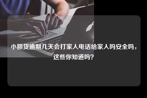 小额贷逾期几天会打家人电话给家人吗安全吗，这些你知道吗？