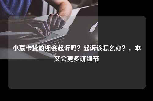 小赢卡贷逾期会起诉吗？起诉该怎么办？，本文会更多讲细节