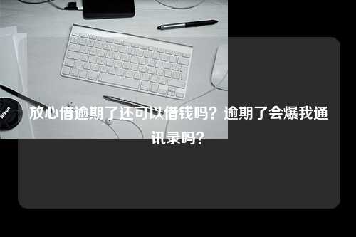 放心借逾期了还可以借钱吗？逾期了会爆我通讯录吗？