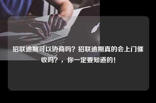 招联逾期可以协商吗？招联逾期真的会上门催收吗？，你一定要知道的！