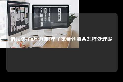 借呗欠了8万逾期4年了本金还清会怎样处理呢