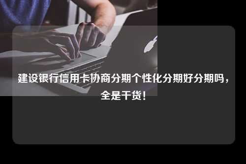 建设银行信用卡协商分期个性化分期好分期吗，全是干货！