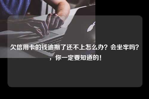 欠信用卡的钱逾期了还不上怎么办？会坐牢吗？，你一定要知道的！