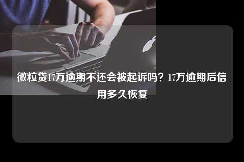 微粒贷17万逾期不还会被起诉吗？17万逾期后信用多久恢复