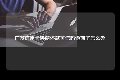 广发信用卡协商还款可信吗逾期了怎么办