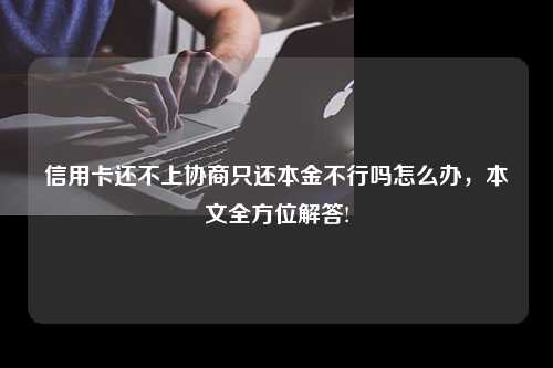 信用卡还不上协商只还本金不行吗怎么办，本文全方位解答!