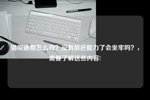 借呗逾期怎么办？没有偿还能力了会坐牢吗？，需要了解这些内容!