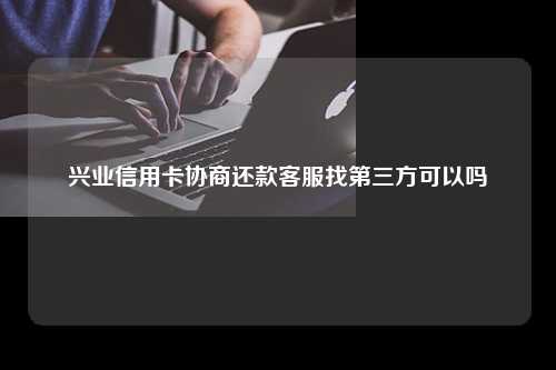 兴业信用卡协商还款客服找第三方可以吗