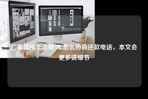 广发信用卡逾期3年怎么协商还款电话，本文会更多讲细节