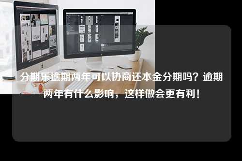 分期乐逾期两年可以协商还本金分期吗？逾期两年有什么影响，这样做会更有利！