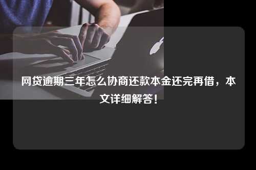 网贷逾期三年怎么协商还款本金还完再借，本文详细解答！