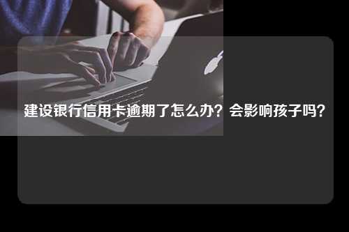 建设银行信用卡逾期了怎么办？会影响孩子吗？