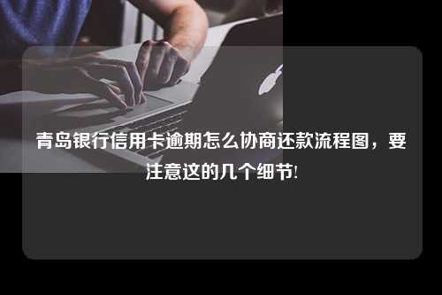 青岛银行信用卡逾期怎么协商还款流程图，要注意这的几个细节!