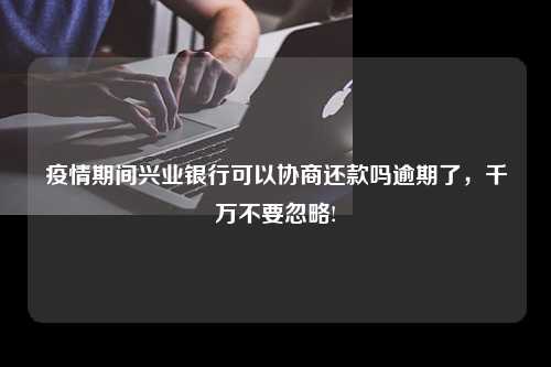 疫情期间兴业银行可以协商还款吗逾期了，千万不要忽略!