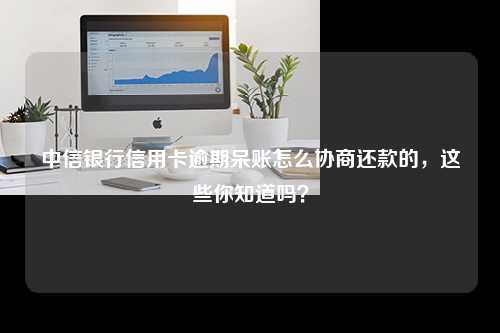 中信银行信用卡逾期呆账怎么协商还款的，这些你知道吗？