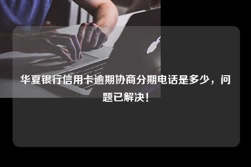 华夏银行信用卡逾期协商分期电话是多少，问题已解决！