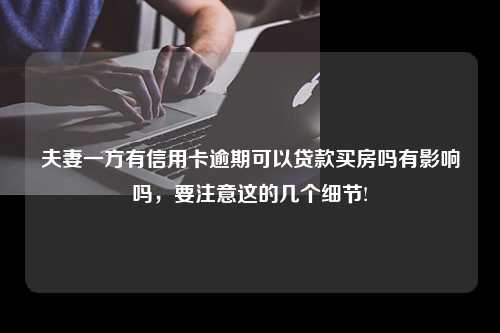 夫妻一方有信用卡逾期可以贷款买房吗有影响吗，要注意这的几个细节!