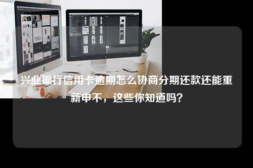 兴业银行信用卡逾期怎么协商分期还款还能重新申不，这些你知道吗？