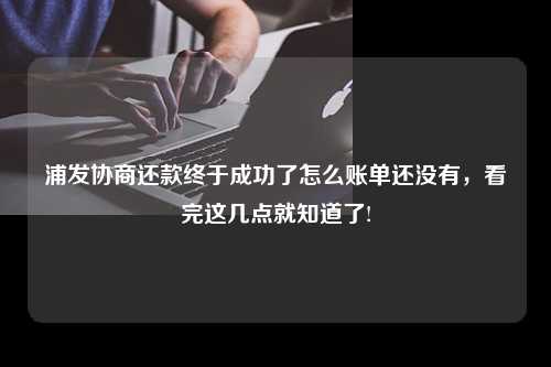 浦发协商还款终于成功了怎么账单还没有，看完这几点就知道了!