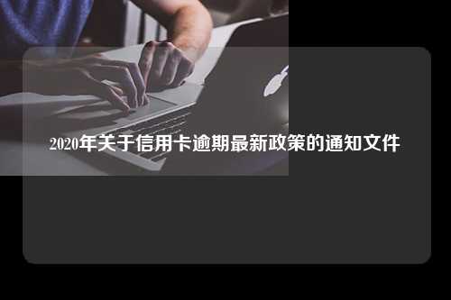 2020年关于信用卡逾期最新政策的通知文件