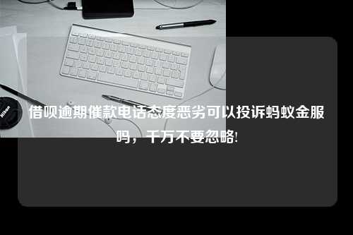 借呗逾期催款电话态度恶劣可以投诉蚂蚁金服吗，千万不要忽略!