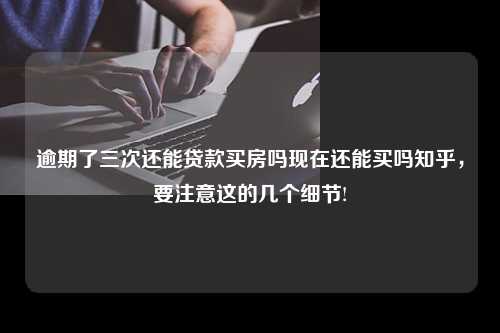 逾期了三次还能贷款买房吗现在还能买吗知乎，要注意这的几个细节!