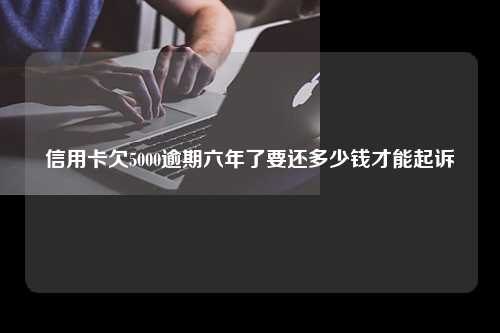 信用卡欠5000逾期六年了要还多少钱才能起诉