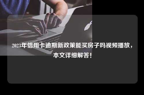 2023年信用卡逾期新政策能买房子吗视频播放，本文详细解答！