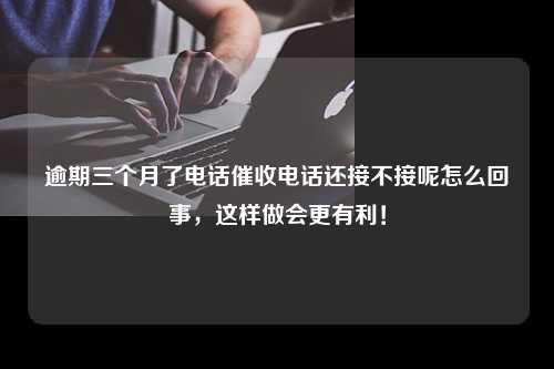 逾期三个月了电话催收电话还接不接呢怎么回事，这样做会更有利！