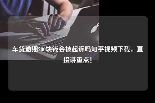 车贷逾期200块钱会被起诉吗知乎视频下载，直接讲重点！