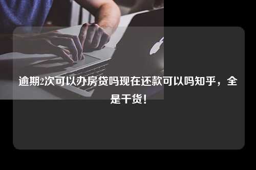 逾期2次可以办房贷吗现在还款可以吗知乎，全是干货！