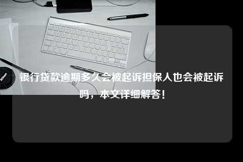 银行贷款逾期多久会被起诉担保人也会被起诉吗，本文详细解答！