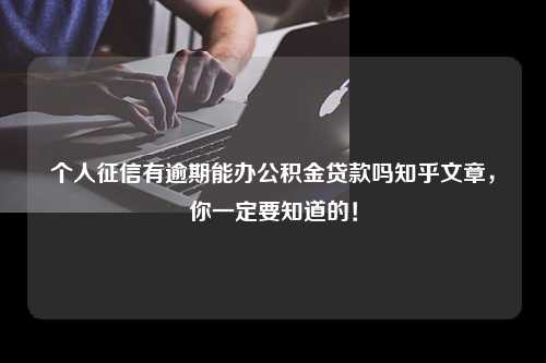 个人征信有逾期能办公积金贷款吗知乎文章，你一定要知道的！