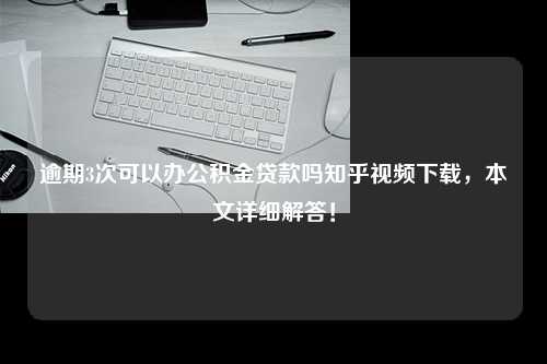 逾期3次可以办公积金贷款吗知乎视频下载，本文详细解答！