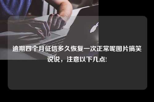 逾期四个月征信多久恢复一次正常呢图片搞笑说说，注意以下几点!