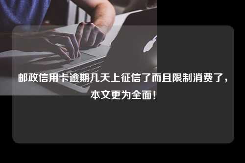 邮政信用卡逾期几天上征信了而且限制消费了，本文更为全面！