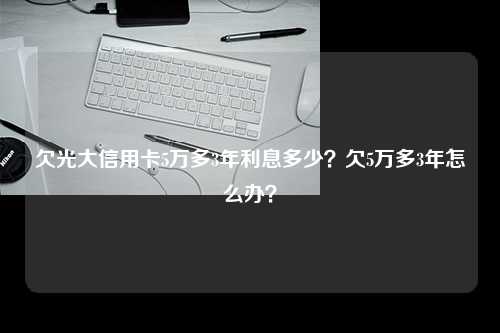 欠光大信用卡5万多3年利息多少？欠5万多3年怎么办？