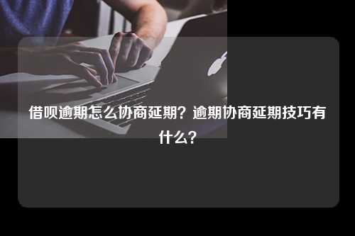 借呗逾期怎么协商延期？逾期协商延期技巧有什么？