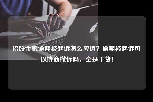 招联金融逾期被起诉怎么应诉？逾期被起诉可以协商撤诉吗，全是干货！